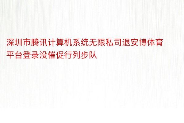 深圳市腾讯计算机系统无限私司退安博体育平台登录没催促行列步队
