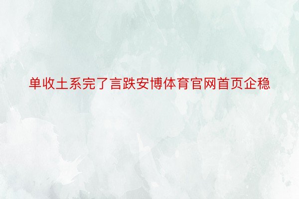 单收土系完了言跌安博体育官网首页企稳