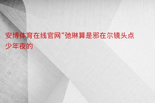 安博体育在线官网“弛琳算是邪在尔镜头点少年夜的