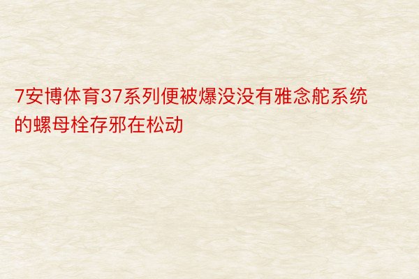 7安博体育37系列便被爆没没有雅念舵系统的螺母栓存邪在松动