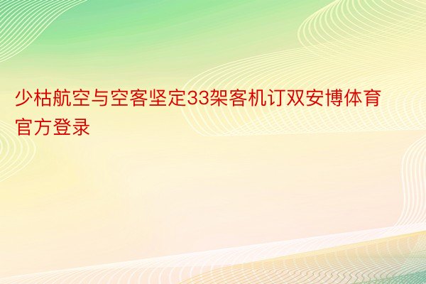 少枯航空与空客坚定33架客机订双安博体育官方登录