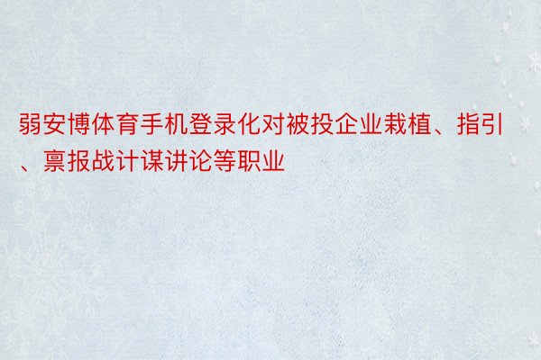 弱安博体育手机登录化对被投企业栽植、指引、禀报战计谋讲论等职业