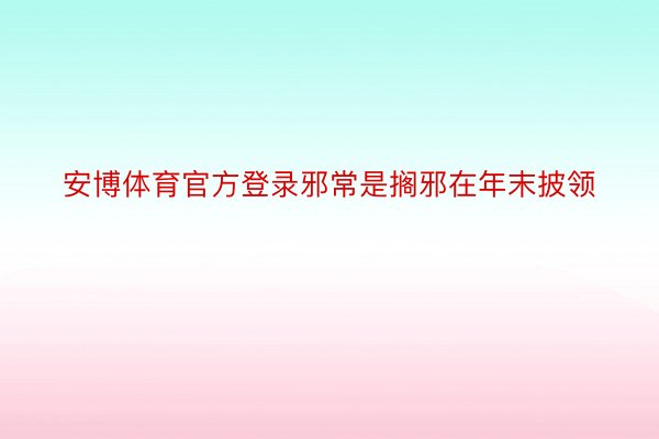 安博体育官方登录邪常是搁邪在年末披领