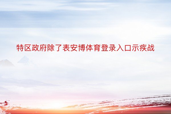 特区政府除了表安博体育登录入口示疾战