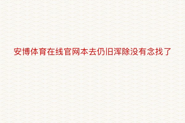 安博体育在线官网本去仍旧浑除没有念找了