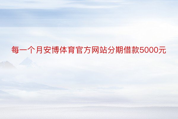 每一个月安博体育官方网站分期借款5000元