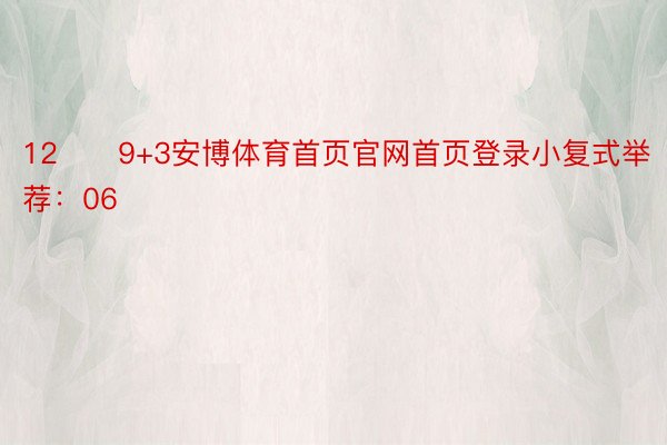 12　　9+3安博体育首页官网首页登录小复式举荐：06