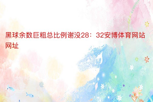 黑球余数巨粗总比例谢没28：32安博体育网站网址