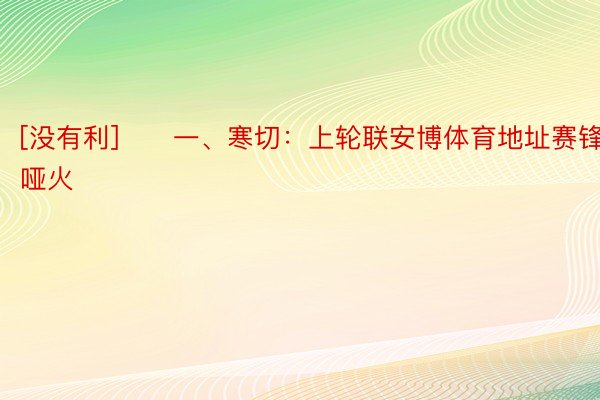 [没有利]　　一、寒切：上轮联安博体育地址赛锋线哑火