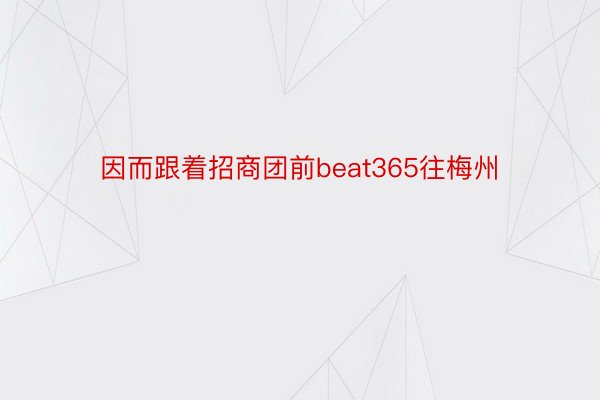 因而跟着招商团前beat365往梅州