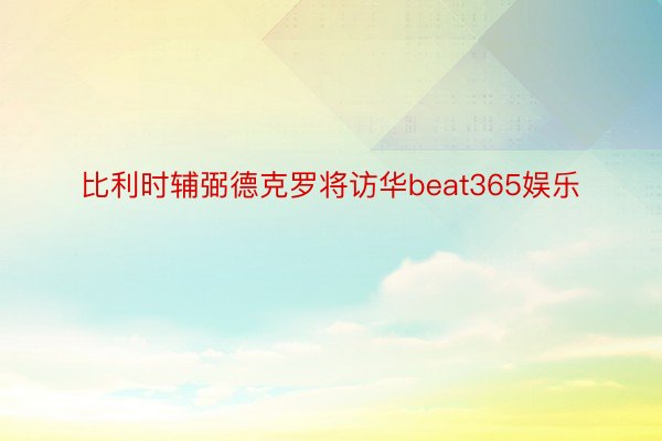 比利时辅弼德克罗将访华beat365娱乐