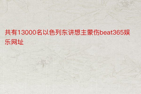 共有13000名以色列东讲想主蒙伤beat365娱乐网址