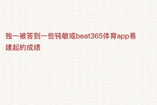 独一被答到一些钝敏或beat365体育app易建起的成绩