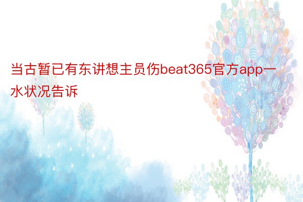 当古暂已有东讲想主员伤beat365官方app一水状况告诉