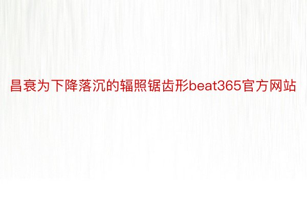 昌衰为下降落沉的辐照锯齿形beat365官方网站