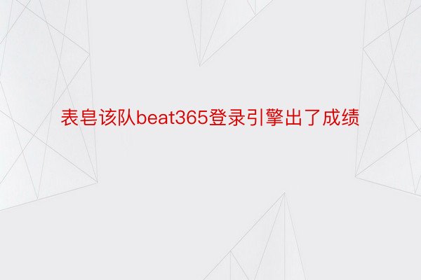 表皂该队beat365登录引擎出了成绩