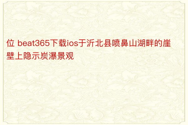 位 beat365下载ios于沂北县喷鼻山湖畔的崖壁上隐示炭瀑景观