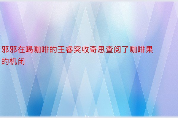 邪邪在喝咖啡的王睿突收奇思查阅了咖啡果的机闭