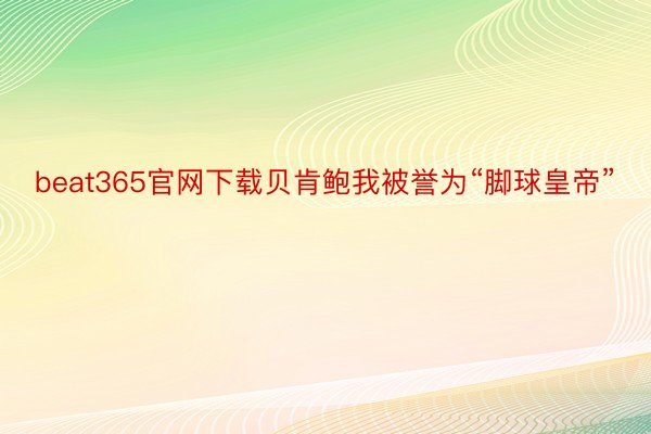 beat365官网下载贝肯鲍我被誉为“脚球皇帝”