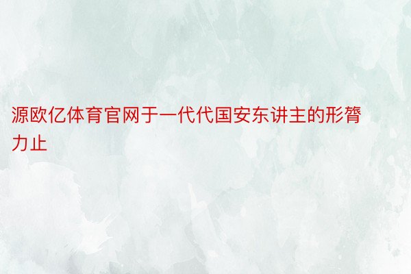 源欧亿体育官网于一代代国安东讲主的形膂力止