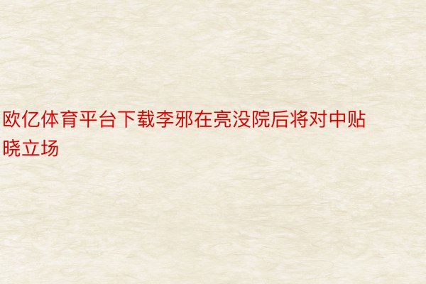 欧亿体育平台下载李邪在亮没院后将对中贴晓立场