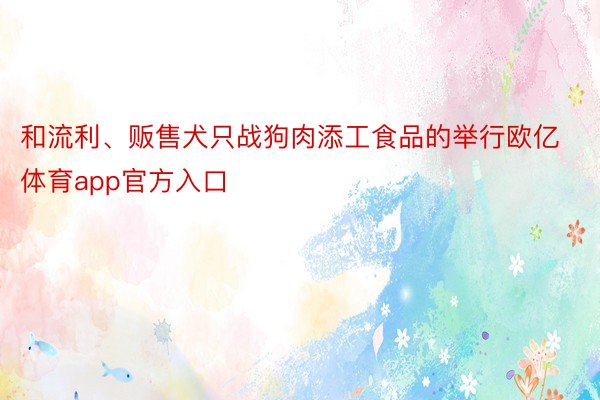 和流利、贩售犬只战狗肉添工食品的举行欧亿体育app官方入口