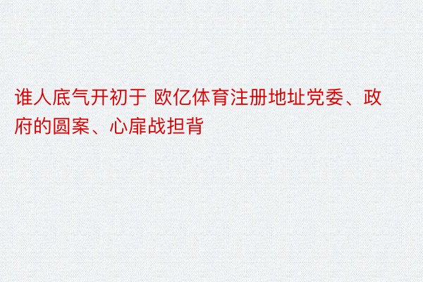 谁人底气开初于 欧亿体育注册地址党委、政府的圆案、心扉战担背