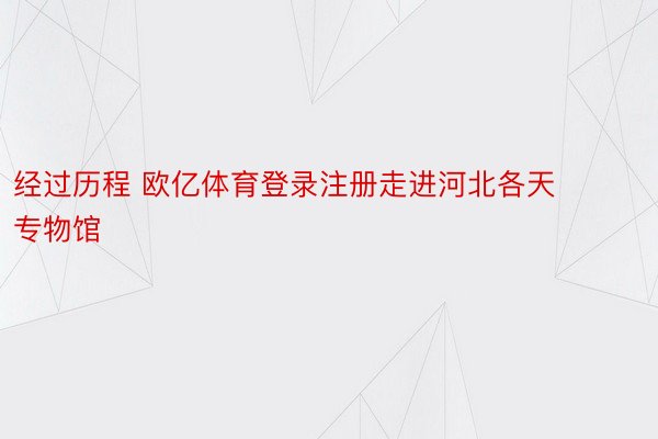 经过历程 欧亿体育登录注册走进河北各天专物馆