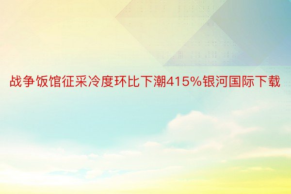 战争饭馆征采冷度环比下潮415%银河国际下载