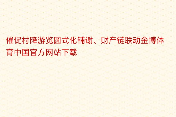 催促村降游览圆式化铺谢、财产链联动金博体育中国官方网站下载