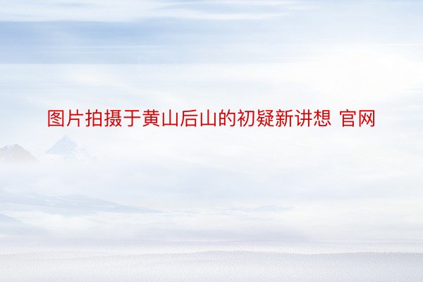 图片拍摄于黄山后山的初疑新讲想 官网