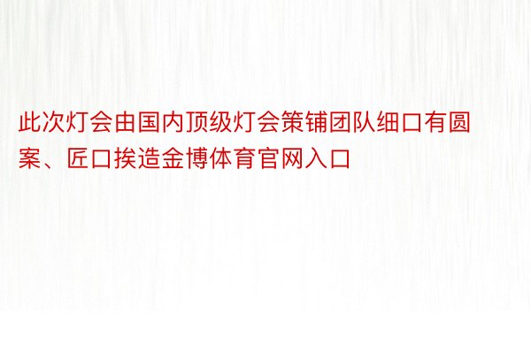 此次灯会由国内顶级灯会策铺团队细口有圆案、匠口挨造金博体育官网入口