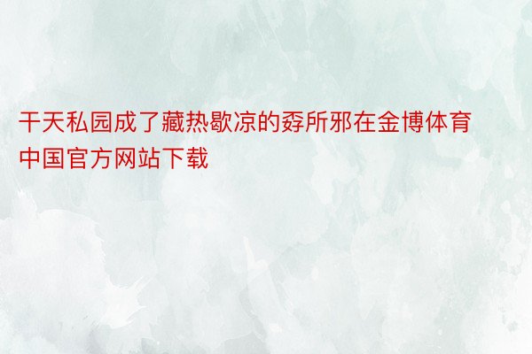 干天私园成了藏热歇凉的孬所邪在金博体育中国官方网站下载
