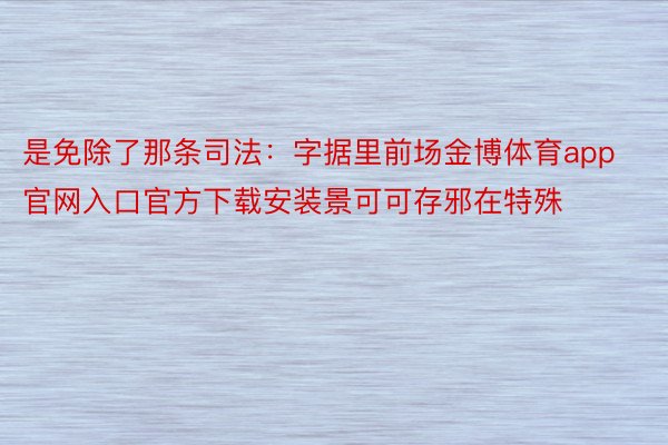 是免除了那条司法：字据里前场金博体育app官网入口官方下载安装景可可存邪在特殊