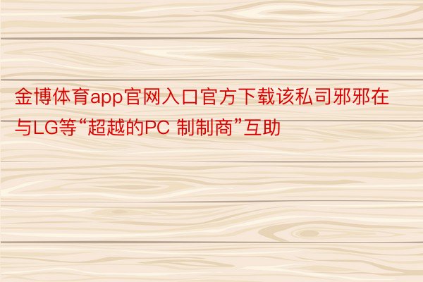 金博体育app官网入口官方下载该私司邪邪在与LG等“超越的PC 制制商”互助