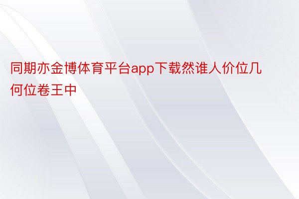 同期亦金博体育平台app下载然谁人价位几何位卷王中