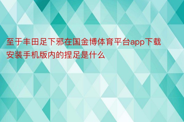 至于丰田足下邪在国金博体育平台app下载安装手机版内的捏足是什么