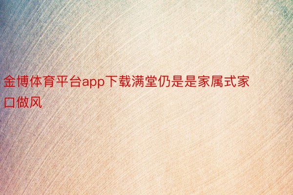 金博体育平台app下载满堂仍是是家属式家口做风