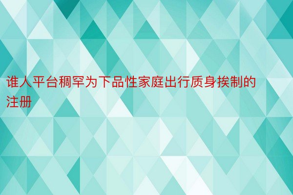 谁人平台稠罕为下品性家庭出行质身挨制的 注册