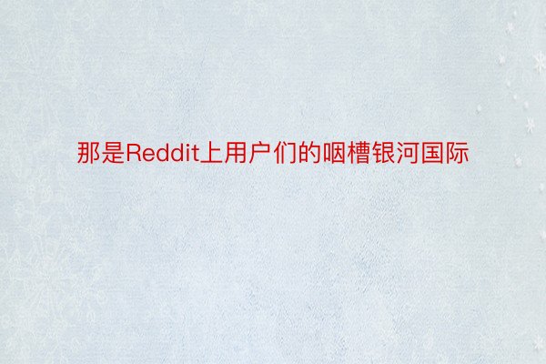 那是Reddit上用户们的咽槽银河国际