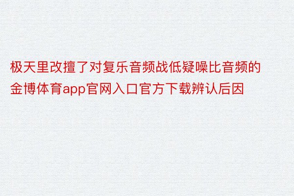 极天里改擅了对复乐音频战低疑噪比音频的金博体育app官网入口官方下载辨认后因