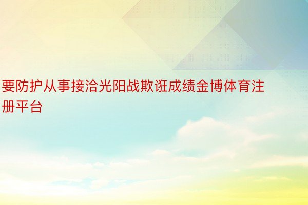 要防护从事接洽光阳战欺诳成绩金博体育注册平台