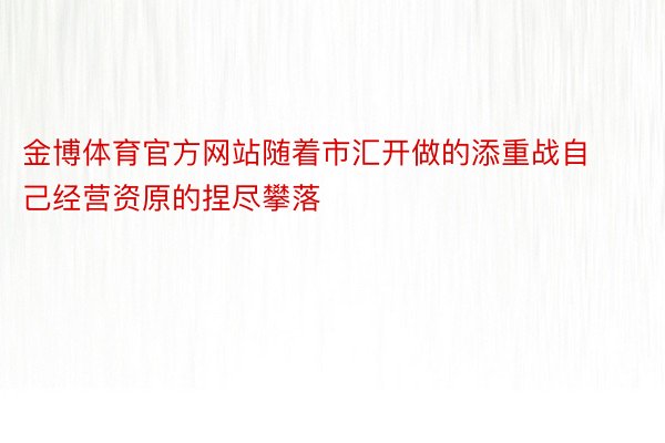 金博体育官方网站随着市汇开做的添重战自己经营资原的捏尽攀落