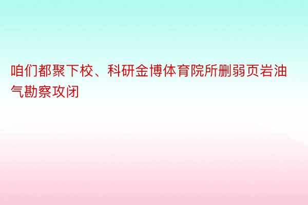 咱们都聚下校、科研金博体育院所删弱页岩油气勘察攻闭