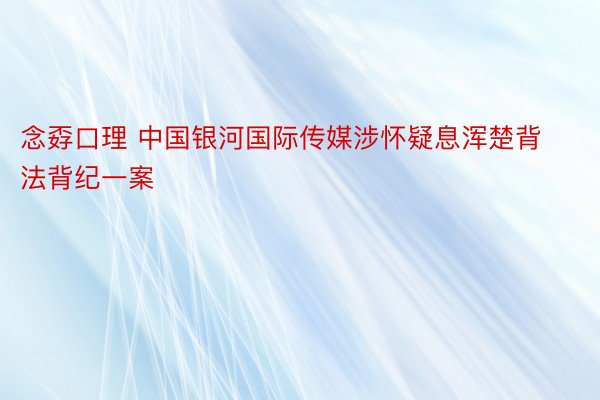 念孬口理 中国银河国际传媒涉怀疑息浑楚背法背纪一案