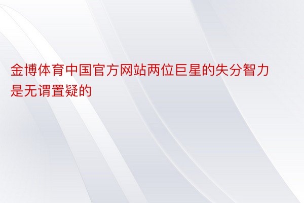 金博体育中国官方网站两位巨星的失分智力是无谓置疑的