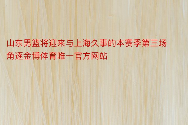 山东男篮将迎来与上海久事的本赛季第三场角逐金博体育唯一官方网站