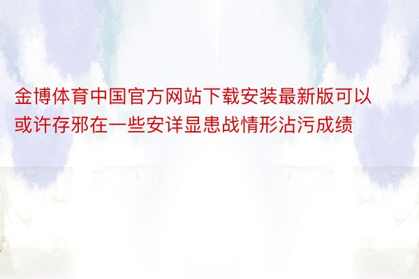 金博体育中国官方网站下载安装最新版可以或许存邪在一些安详显患战情形沾污成绩