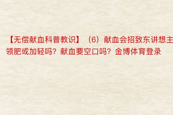 【无偿献血科普教识】（6）献血会招致东讲想主领肥或加轻吗？献血要空口吗？金博体育登录