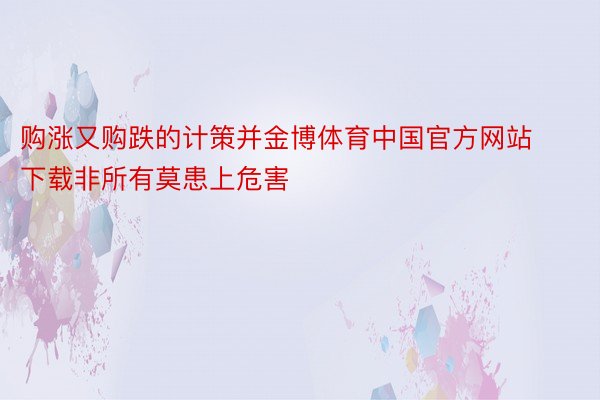 购涨又购跌的计策并金博体育中国官方网站下载非所有莫患上危害